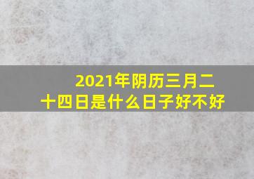 2021年阴历三月二十四日是什么日子好不好