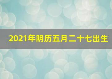 2021年阴历五月二十七出生