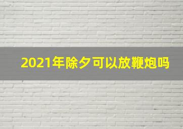 2021年除夕可以放鞭炮吗