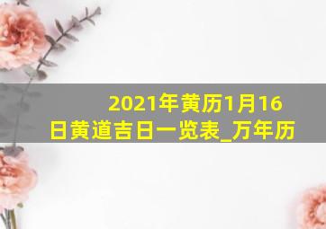 2021年黄历1月16日黄道吉日一览表_万年历