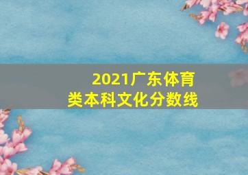 2021广东体育类本科文化分数线