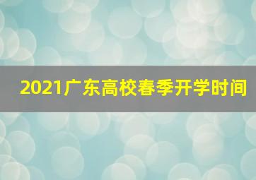 2021广东高校春季开学时间