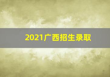 2021广西招生录取