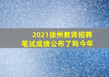 2021徐州教师招聘笔试成绩公布了吗今年