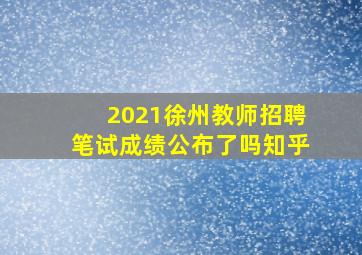 2021徐州教师招聘笔试成绩公布了吗知乎