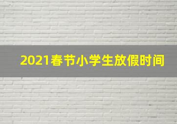 2021春节小学生放假时间