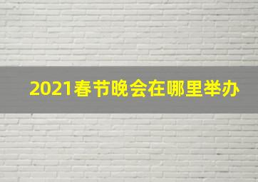 2021春节晚会在哪里举办