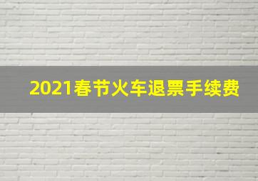 2021春节火车退票手续费