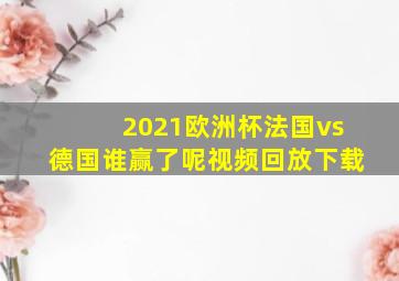 2021欧洲杯法国vs德国谁赢了呢视频回放下载