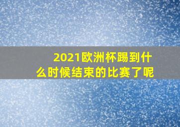 2021欧洲杯踢到什么时候结束的比赛了呢