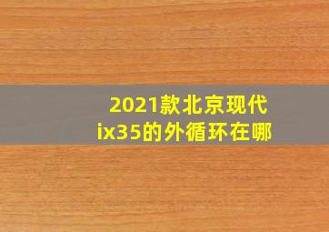 2021款北京现代ix35的外循环在哪