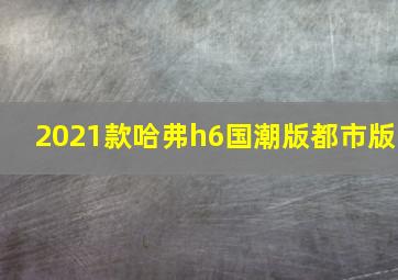 2021款哈弗h6国潮版都市版