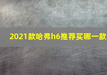 2021款哈弗h6推荐买哪一款