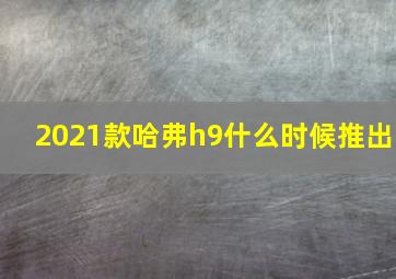 2021款哈弗h9什么时候推出