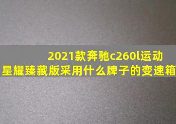 2021款奔驰c260l运动星耀臻藏版采用什么牌子的变速箱