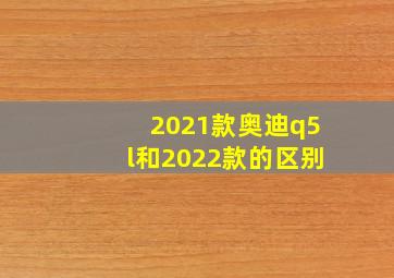 2021款奥迪q5l和2022款的区别