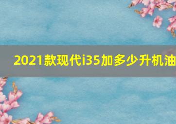 2021款现代i35加多少升机油