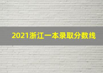 2021浙江一本录取分数线