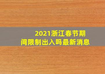 2021浙江春节期间限制出入吗最新消息