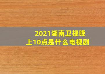 2021湖南卫视晚上10点是什么电视剧