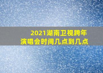 2021湖南卫视跨年演唱会时间几点到几点