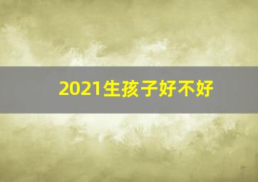 2021生孩子好不好