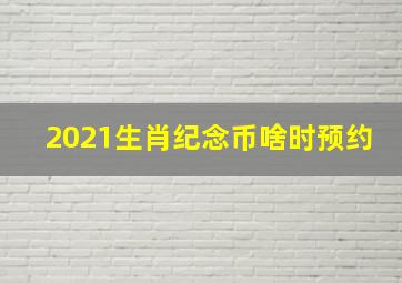 2021生肖纪念币啥时预约