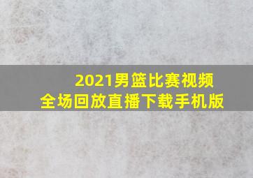 2021男篮比赛视频全场回放直播下载手机版