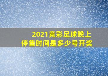 2021竞彩足球晚上停售时间是多少号开奖