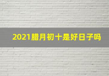 2021腊月初十是好日子吗