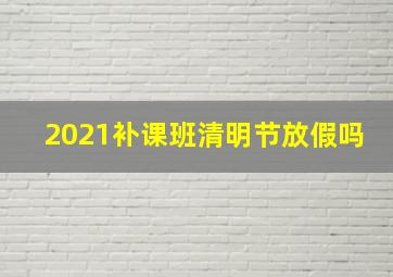 2021补课班清明节放假吗