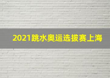 2021跳水奥运选拔赛上海