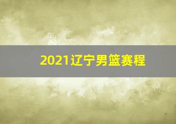 2021辽宁男篮赛程