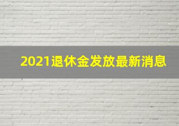 2021退休金发放最新消息