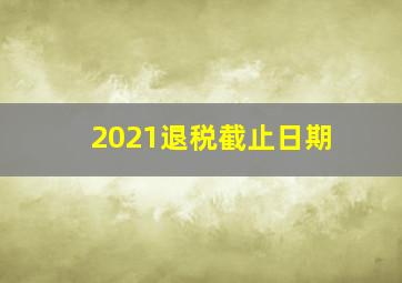 2021退税截止日期