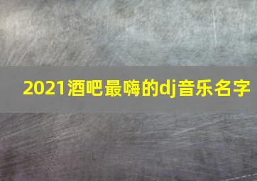 2021酒吧最嗨的dj音乐名字