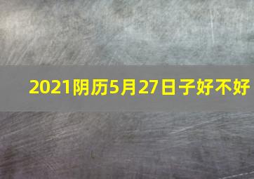 2021阴历5月27日子好不好