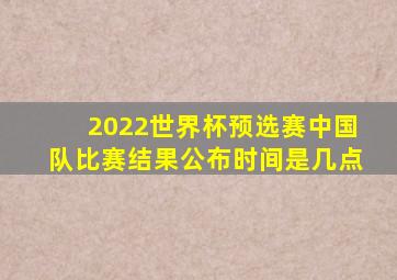 2022世界杯预选赛中国队比赛结果公布时间是几点