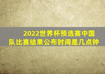 2022世界杯预选赛中国队比赛结果公布时间是几点钟