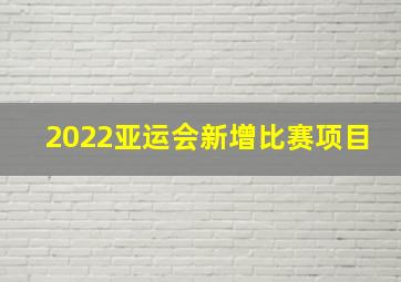 2022亚运会新增比赛项目