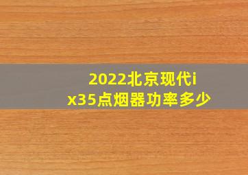 2022北京现代ix35点烟器功率多少