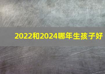 2022和2024哪年生孩子好