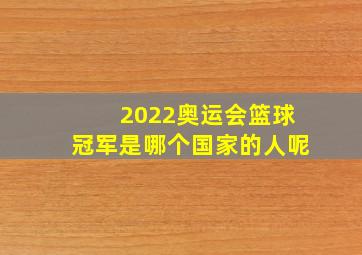 2022奥运会篮球冠军是哪个国家的人呢