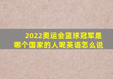 2022奥运会篮球冠军是哪个国家的人呢英语怎么说