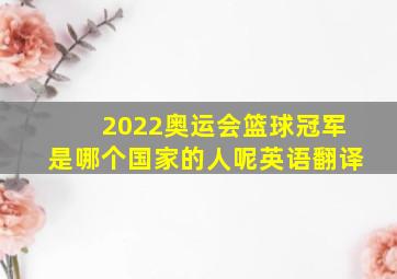 2022奥运会篮球冠军是哪个国家的人呢英语翻译