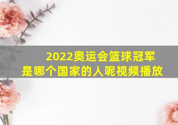 2022奥运会篮球冠军是哪个国家的人呢视频播放