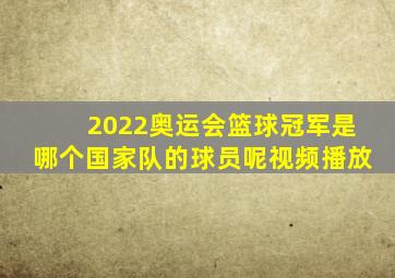 2022奥运会篮球冠军是哪个国家队的球员呢视频播放