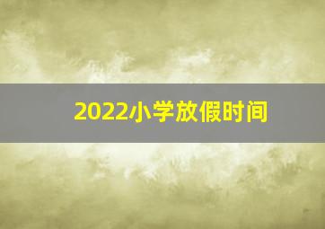 2022小学放假时间