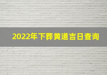 2022年下葬黄道吉日查询