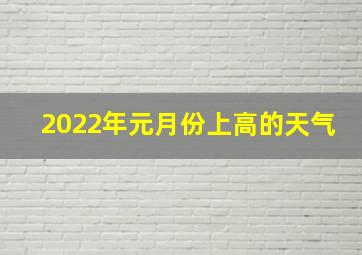 2022年元月份上高的天气